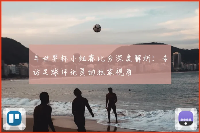 年世界杯小组赛比分深度解析:专访足球评论员的独家视角