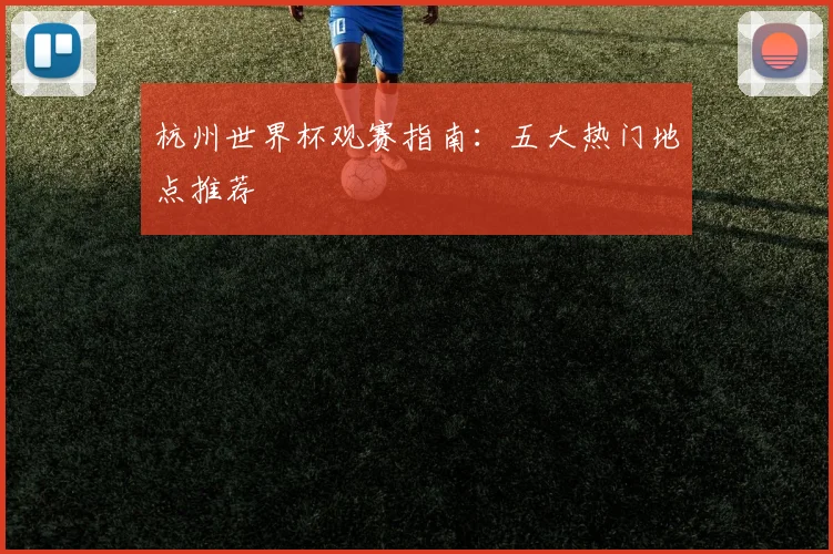 杭州世界杯观赛指南：五大热门地点推荐