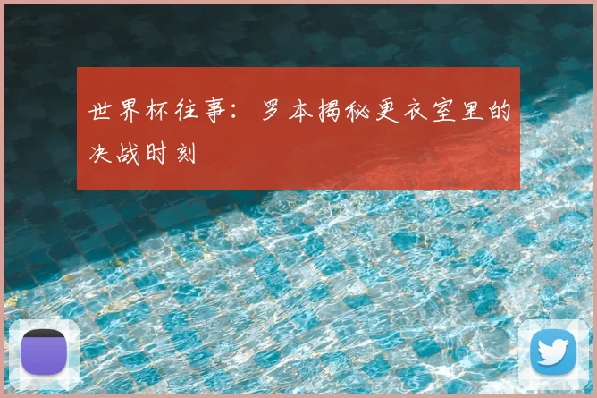 世界杯往事:罗本揭秘更衣室里的决战时刻
