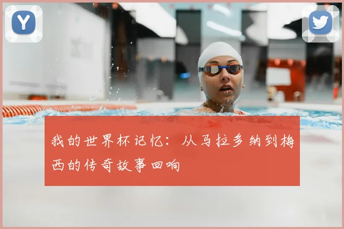 我的世界杯记忆:从马拉多纳到梅西的传奇故事回响