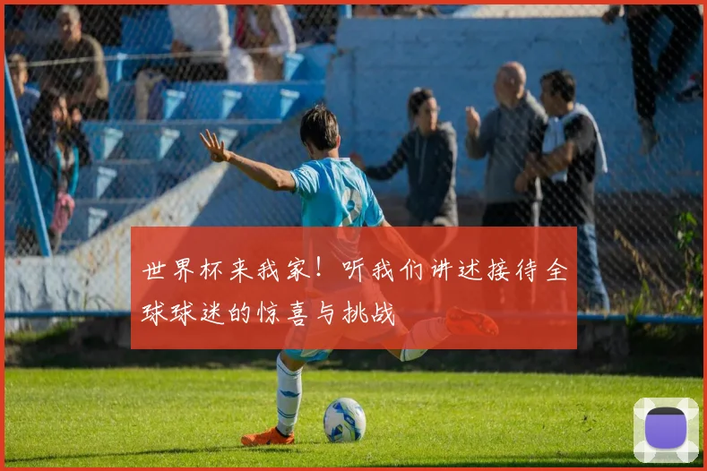 世界杯来我家！听我们讲述接待全球球迷的惊喜与挑战