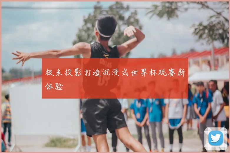 极米投影打造沉浸式世界杯观赛新体验