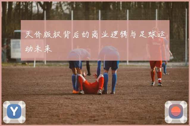 天价版权背后的商业逻辑与足球运动未来