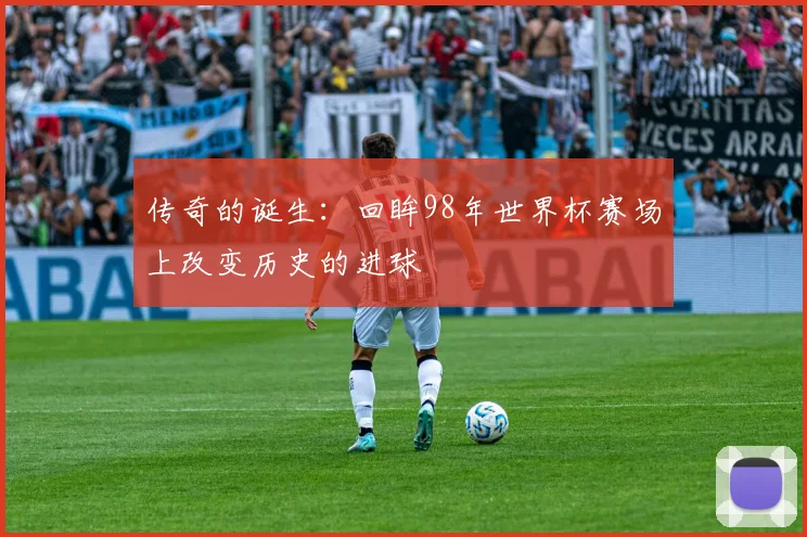 传奇的诞生:回眸98年世界杯赛场上改变历史的进球
