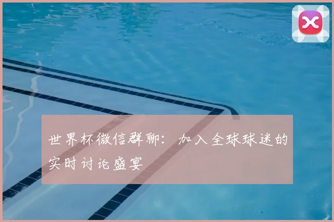 世界杯微信群聊:加入全球球迷的实时讨论盛宴