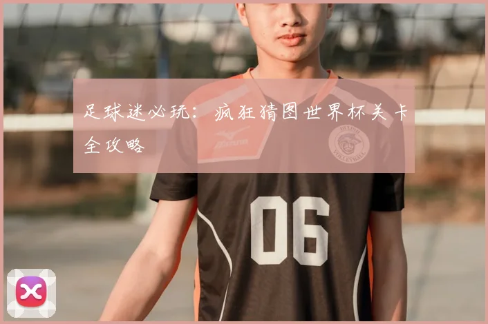 足球迷必玩：疯狂猜图世界杯关卡全攻略