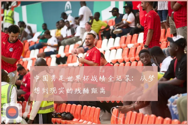 中国男足世界杯战绩全记录：从梦想到现实的残酷距离