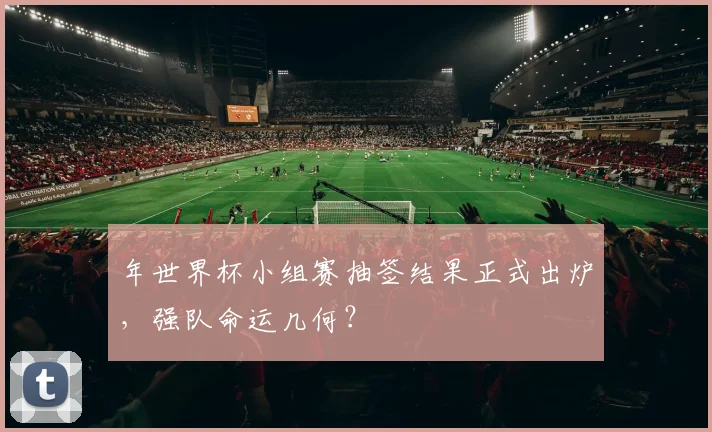 年世界杯小组赛抽签结果正式出炉，强队命运几何？