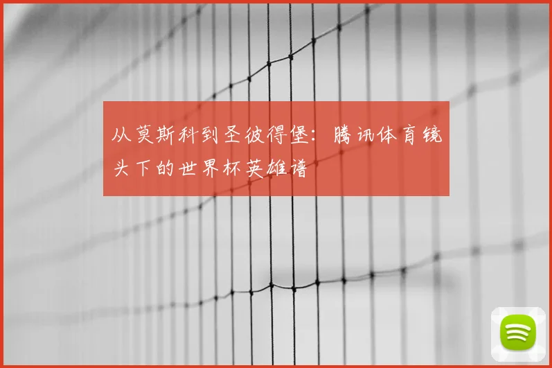 从莫斯科到圣彼得堡:腾讯体育镜头下的世界杯英雄谱