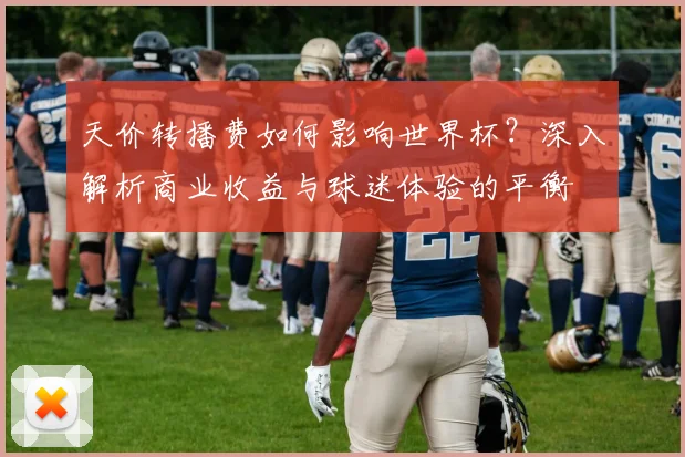 天价转播费如何影响世界杯？深入解析商业收益与球迷体验的平衡