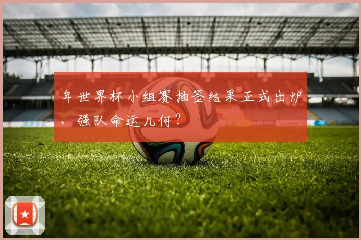 年世界杯小组赛抽签结果正式出炉，强队命运几何？