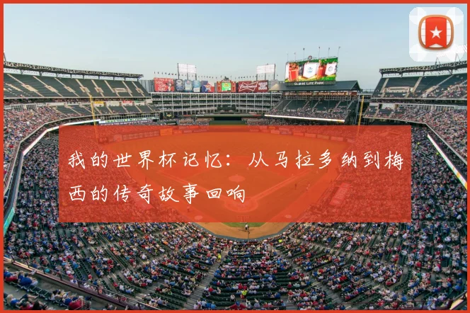 我的世界杯记忆:从马拉多纳到梅西的传奇故事回响