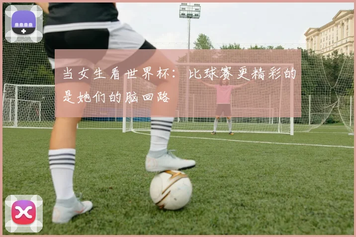 当女生看世界杯:比球赛更精彩的是她们的脑回路