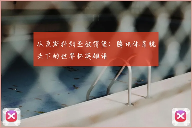 从莫斯科到圣彼得堡:腾讯体育镜头下的世界杯英雄谱