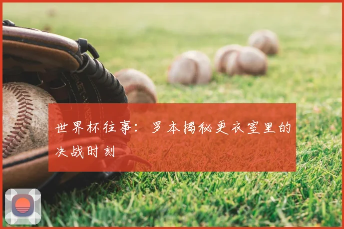 世界杯往事:罗本揭秘更衣室里的决战时刻
