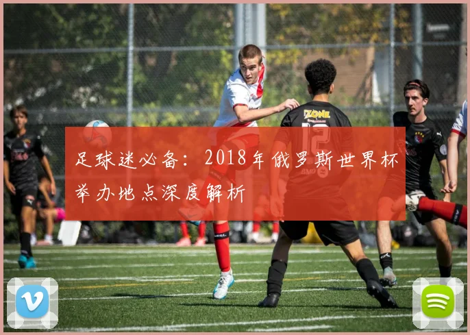 足球迷必备：2018年俄罗斯世界杯举办地点深度解析