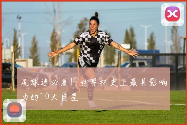足球迷必看！世界杯史上最具影响力的10大巨星