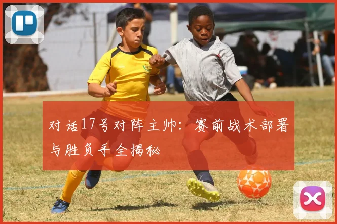 对话17号对阵主帅:赛前战术部署与胜负手全揭秘