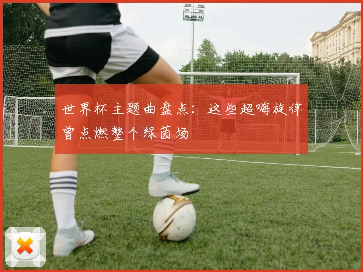 世界杯主题曲盘点：这些超嗨旋律曾点燃整个绿茵场