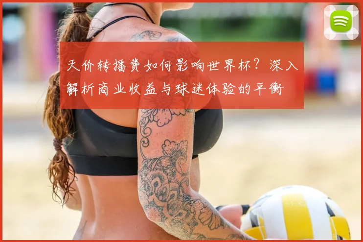 天价转播费如何影响世界杯？深入解析商业收益与球迷体验的平衡