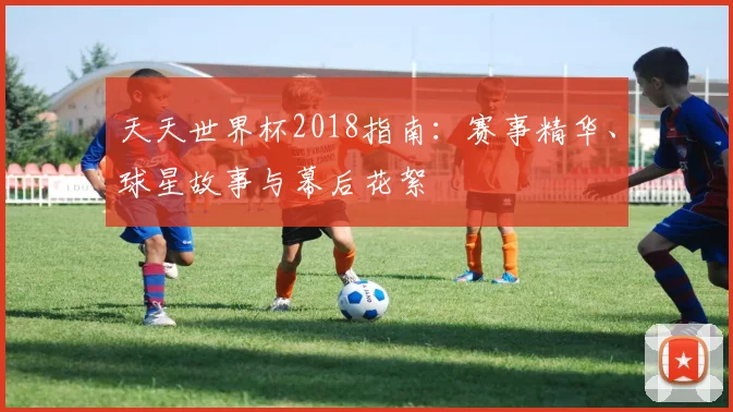天天世界杯2018指南：赛事精华、球星故事与幕后花絮