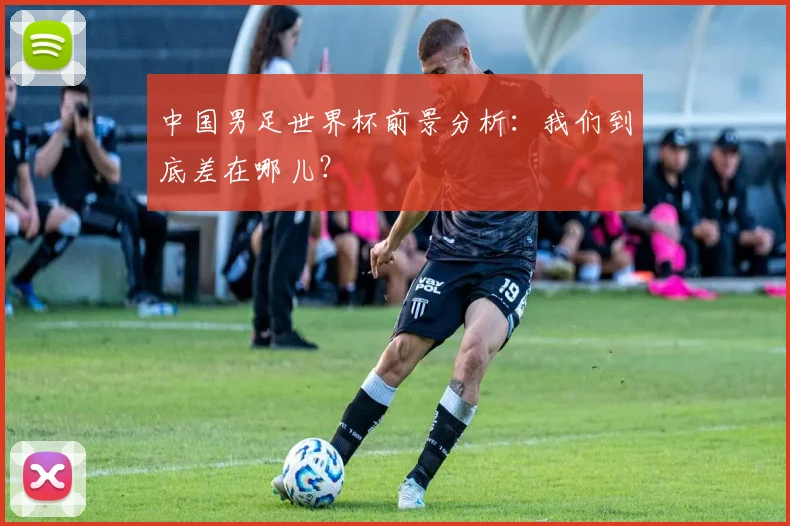 中国男足世界杯前景分析：我们到底差在哪儿？