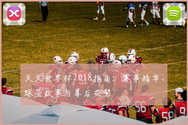 天天世界杯2018指南：赛事精华、球星故事与幕后花絮