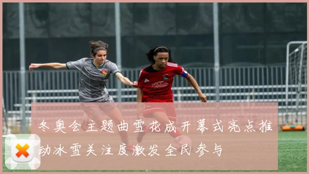 冬奥会主题曲雪花成开幕式亮点推动冰雪关注度激发全民参与