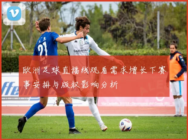 欧洲足球直播线观看需求增长下赛事安排与版权影响分析