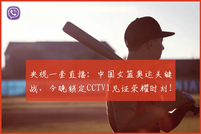 央视一套直播：中国女篮奥运关键战，今晚锁定CCTV1见证荣耀时刻！