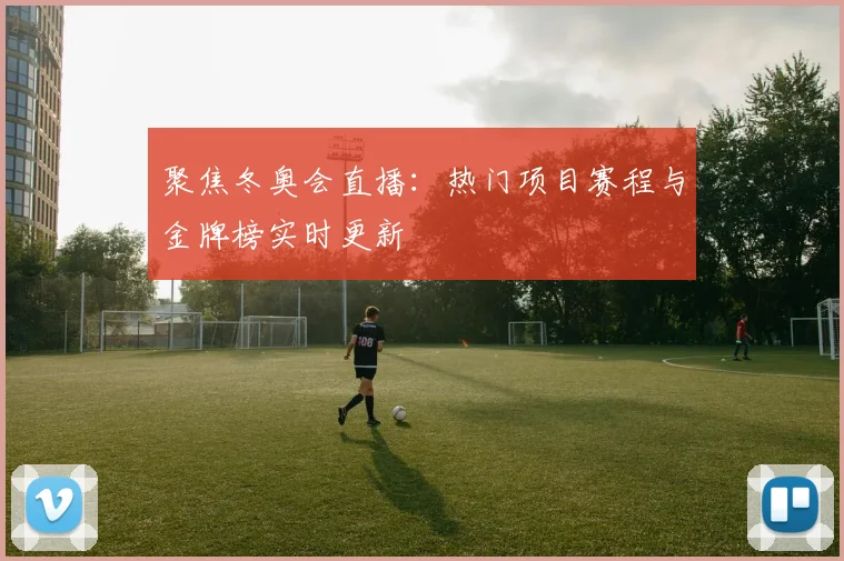 聚焦冬奥会直播：热门项目赛程与金牌榜实时更新