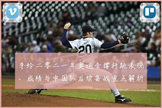 李玲二零二一年奥运会撑杆跳表现、成绩与中国队后续备战重点解析