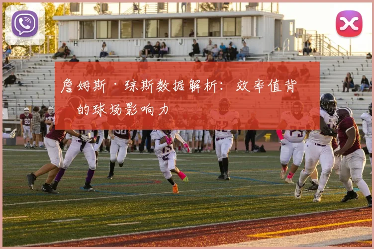 詹姆斯·琼斯数据解析：效率值背后的球场影响力