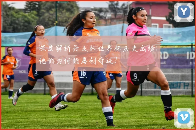 深度解析丹麦队世界杯历史成绩：他们为何能屡创奇迹？