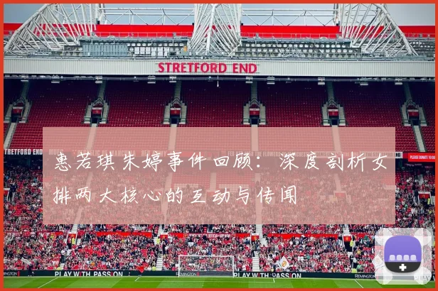 惠若琪朱婷事件回顾：深度剖析女排两大核心的互动与传闻