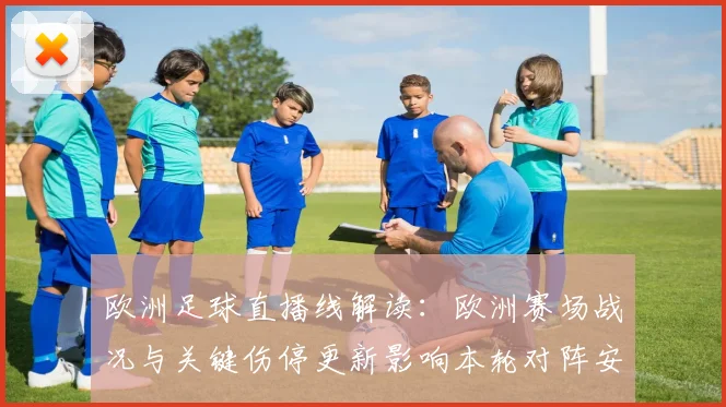 欧洲足球直播线解读：欧洲赛场战况与关键伤停更新影响本轮对阵安排