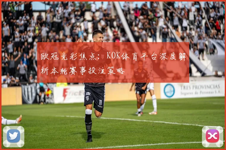 欧冠竞彩焦点：KOK体育平台深度解析本轮赛事投注策略
