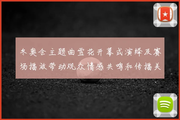 冬奥会主题曲雪花开幕式演绎及赛场播放带动观众情感共鸣和传播关注