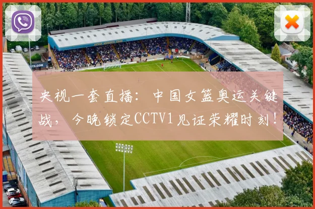 央视一套直播：中国女篮奥运关键战，今晚锁定CCTV1见证荣耀时刻！