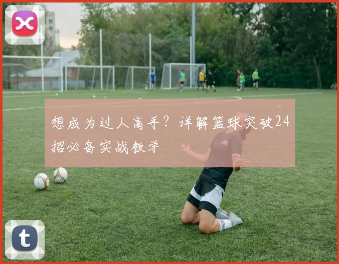 想成为过人高手？详解篮球突破24招必备实战教学