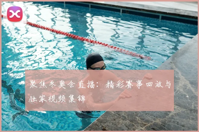 聚焦冬奥会直播：精彩赛事回放与独家视频集锦
