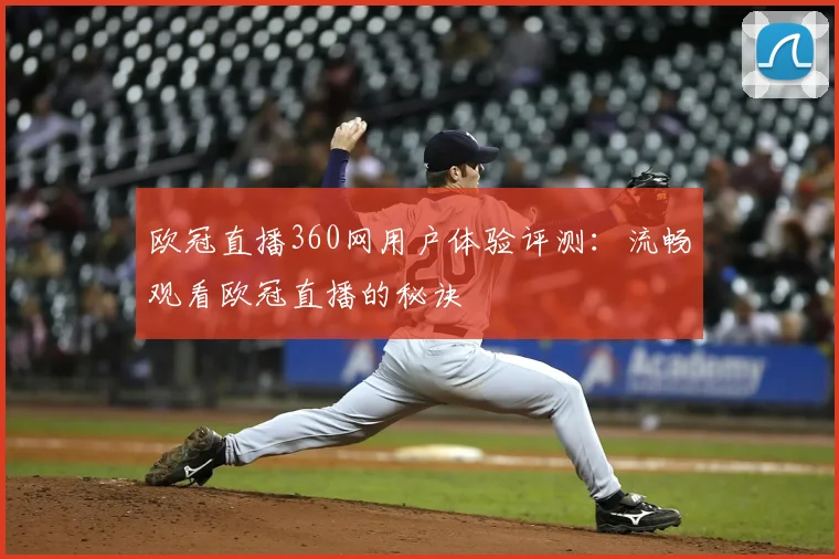 欧冠直播360网用户体验评测：流畅观看欧冠直播的秘诀